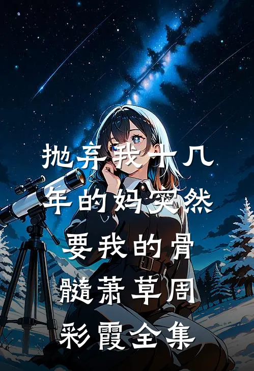 抛弃我十几年的妈突然要我的骨髓萧草周彩霞 全集