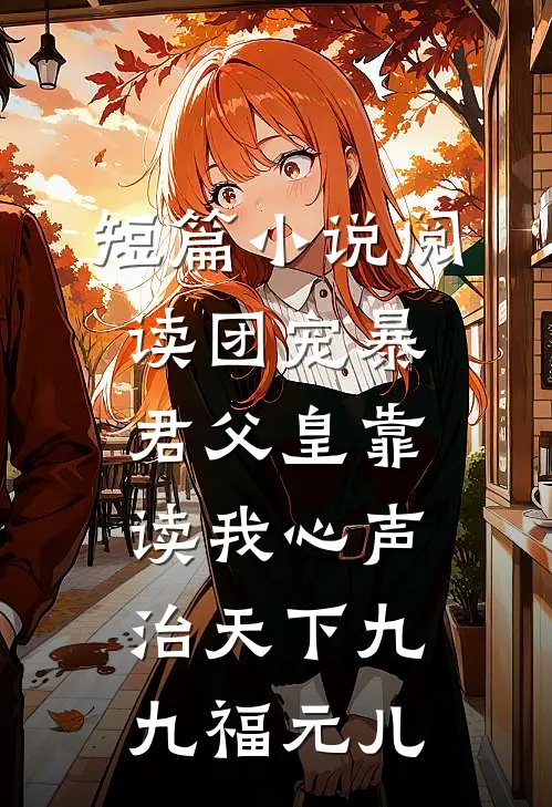短篇小说阅读团宠暴君父皇靠读我心声治天下九九福元儿
