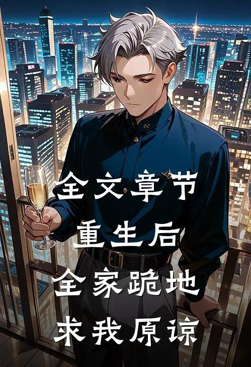 全文章节重生后，全家跪地求我原谅