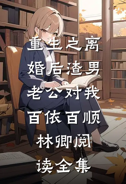 重生之离婚后渣男老公对我百依百顺林卿阅读全集