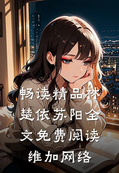 畅读精品林楚依苏阳全文免费阅读,维加网络