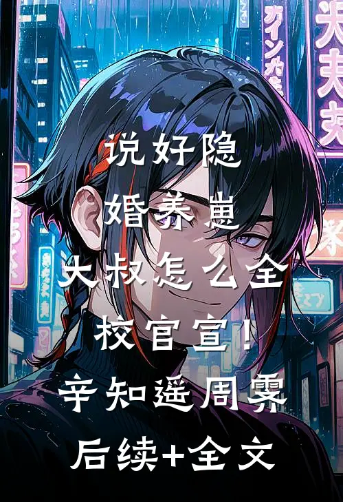 说好隐婚养崽，大叔怎么全校官宣！辛知遥周霁后续+全文
