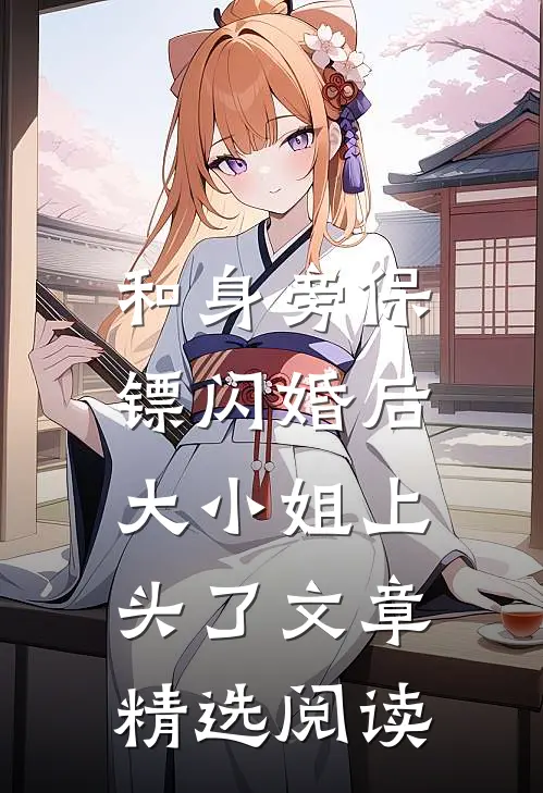 和身旁保镖闪婚后，大小姐上头了文章精选阅读