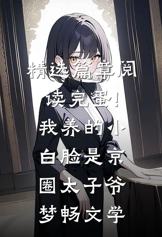 精选篇章阅读完蛋!我养的小白脸是京圈太子爷 梦畅文学