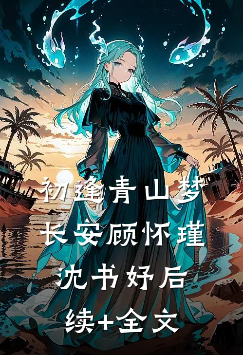 初逢青山梦长安顾怀瑾沈书妤后续+全文