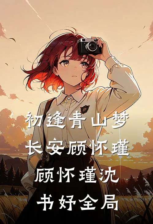 初逢青山梦长安顾怀瑾: 顾怀瑾沈书妤全局