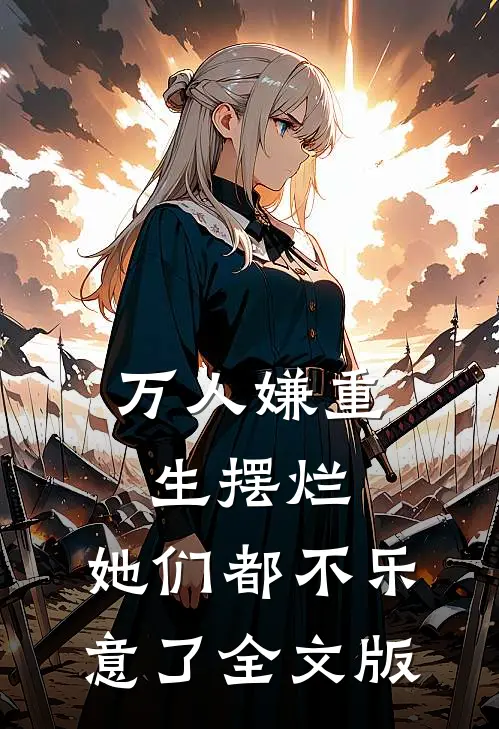 万人嫌重生摆烂，她们都不乐意了全文版