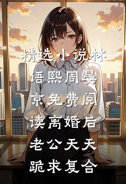精选小说林语熙周晏京免费阅读离婚后,老公天天跪求复合