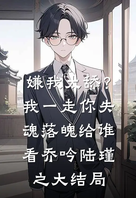嫌我太舔？我一走你失魂落魄给谁看乔吟陆瑾之大结局