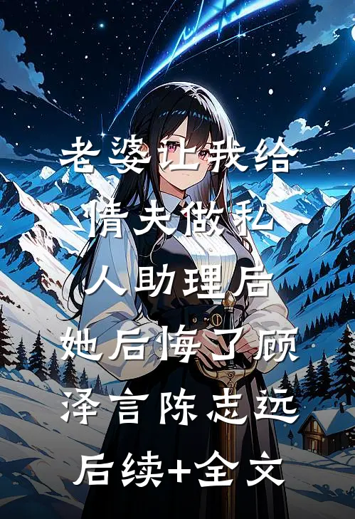 老婆让我给情夫做私人助理后，她后悔了顾泽言陈志远后续+全文