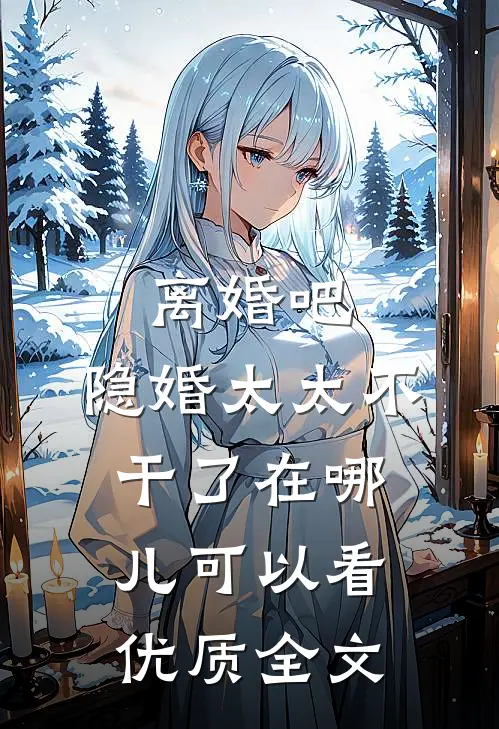 离婚吧,隐婚太太不干了在哪儿可以看优质全文