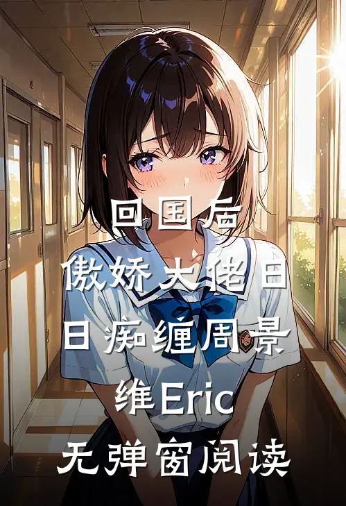 回国后，傲娇大佬日日痴缠周景维Eric无弹窗阅读