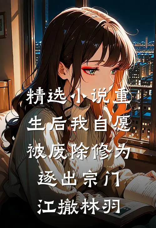 精选小说重生后我自愿被废除修为,逐出宗门(江撤林羽)