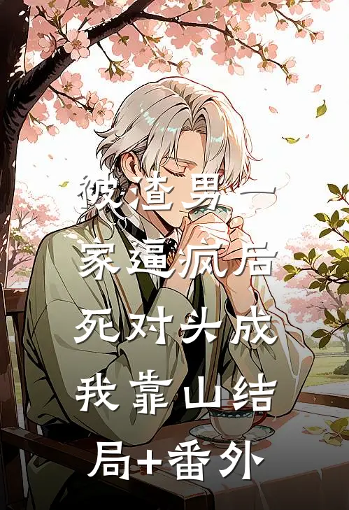 被渣男一家逼疯后，死对头成我靠山结局+番外