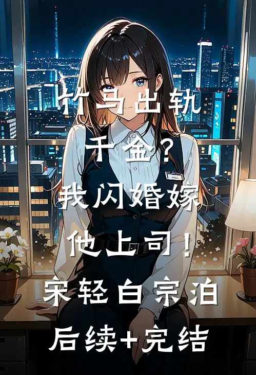 竹马出轨千金？我闪婚嫁他上司！宋轻白宗泊后续+完结