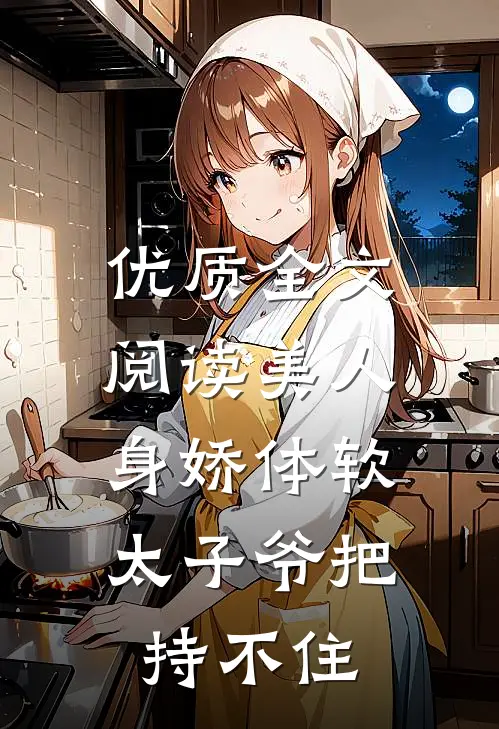 优质全文阅读美人身娇体软，太子爷把持不住