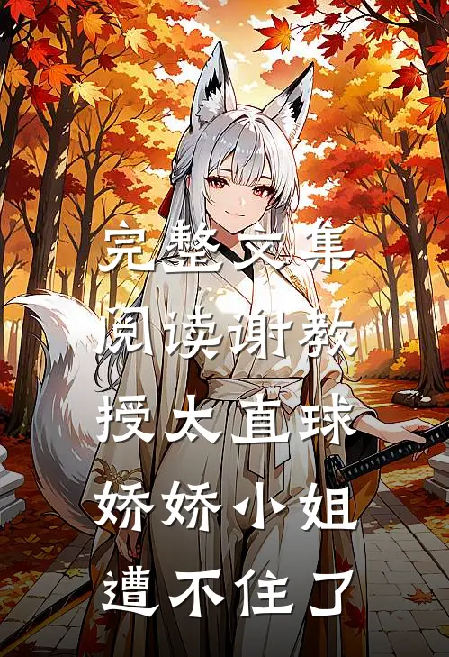 完整文集阅读谢教授太直球，娇娇小姐遭不住了