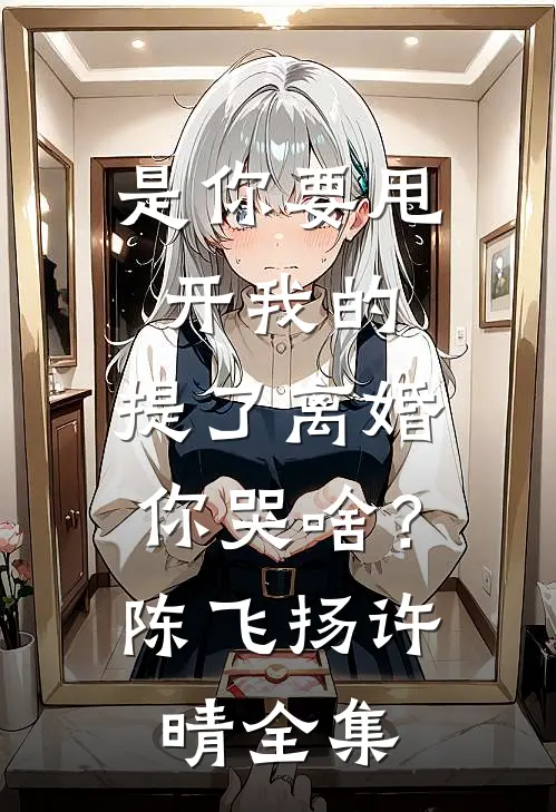 是你要甩开我的，提了离婚你哭啥？陈飞扬许晴全集