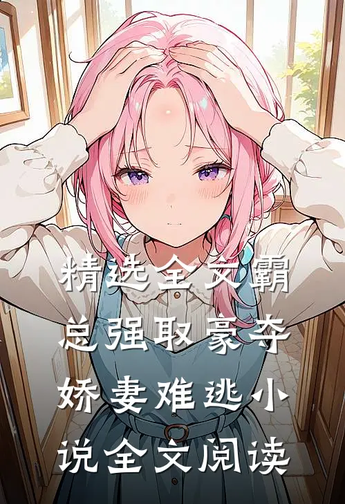 精选全文霸总强取豪夺:娇妻难逃小说全文阅读