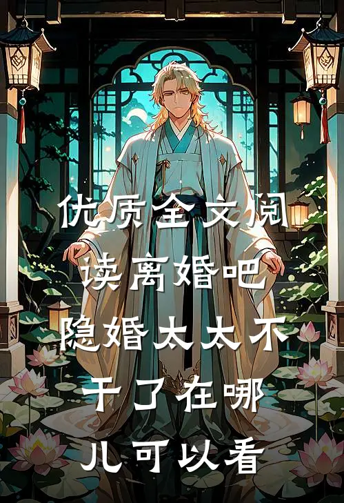 优质全文阅读离婚吧,隐婚太太不干了在哪儿可以看