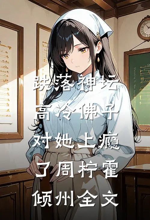 跌落神坛：高冷佛子对她上瘾了周柠霍倾州全文