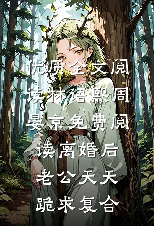 优质全文阅读林语熙周晏京免费阅读离婚后,老公天天跪求复合