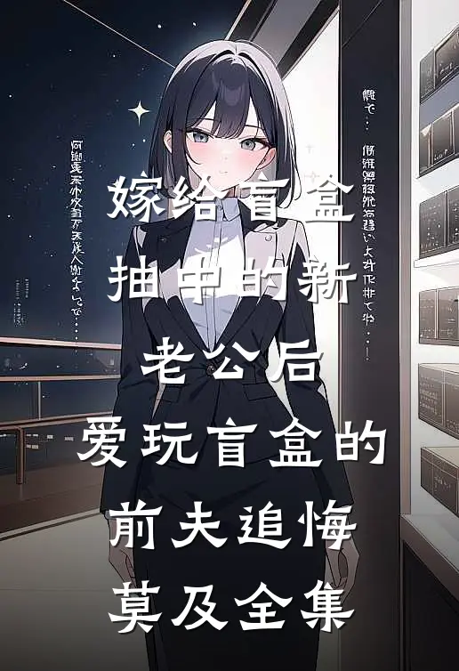 嫁给盲盒抽中的新老公后，爱玩盲盒的前夫追悔莫及 全集