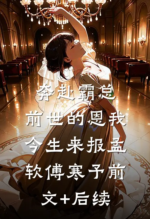 奔赴霸总，前世的恩我今生来报孟软傅寒予前文+后续