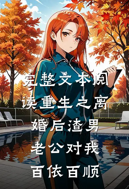 完整文本阅读重生之离婚后渣男老公对我百依百顺