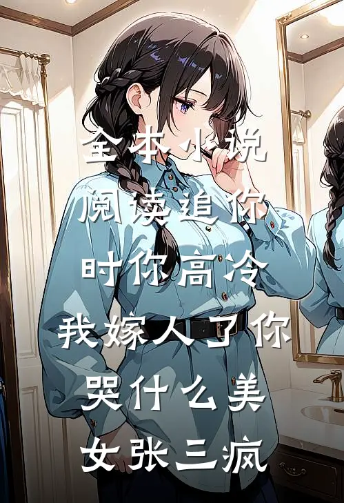 全本小说阅读追你时你高冷,我嫁人了你哭什么美女张三疯