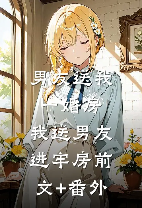 男友送我一婚房，我送男友进牢房前文+番外