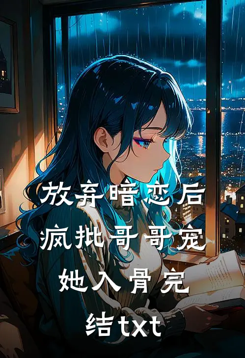 放弃暗恋后，疯批哥哥宠她入骨完结txt
