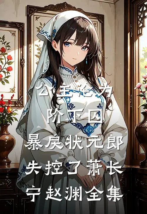 公主沦为阶下囚，暴戾状元郎失控了萧长宁赵渊 全集