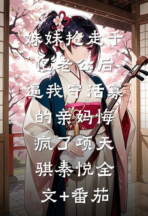 妹妹抢走千亿老公后，逼我守活寡的亲妈悔疯了项天骐秦悦全文+番茄