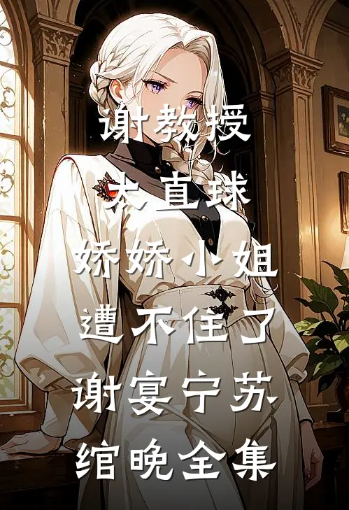 谢教授太直球，娇娇小姐遭不住了谢宴宁苏绾晚 全集