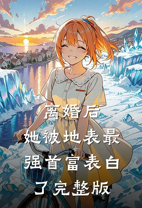 离婚后，她被地表最强首富表白了完整版