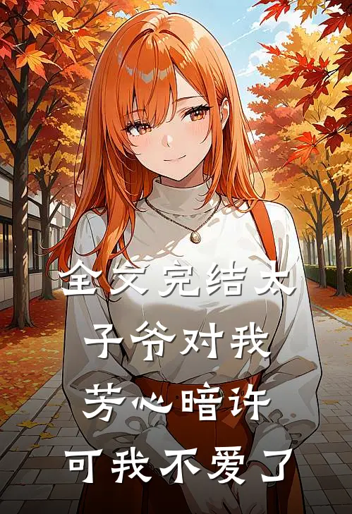 全文完结太子爷对我芳心暗许，可我不爱了