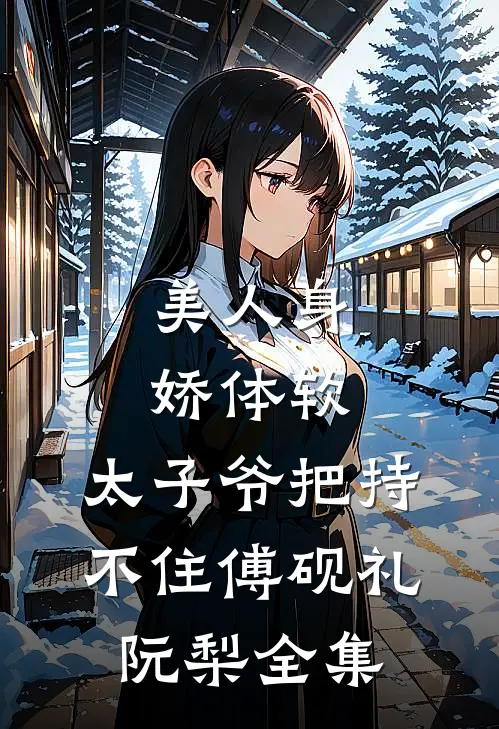 美人身娇体软，太子爷把持不住傅砚礼阮梨 全集