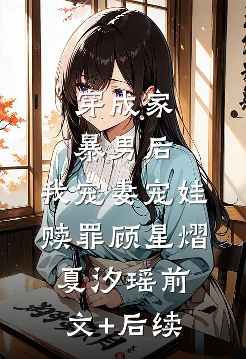 穿成家暴男后，我宠妻宠娃赎罪顾星熠夏汐瑶前文+后续