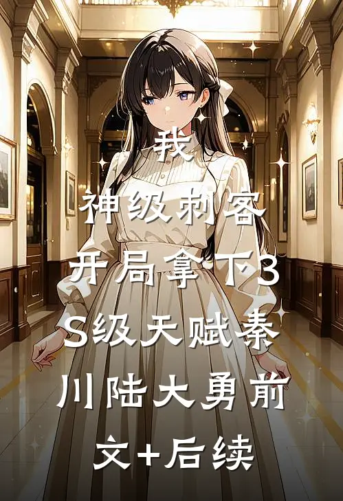 我，神级刺客，开局拿下3S级天赋秦川陆大勇前文+后续