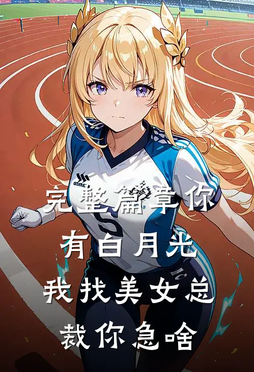 完整篇章你有白月光，我找美女总裁你急啥