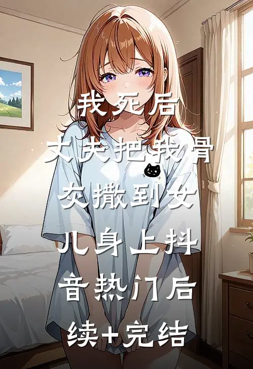 我死后，丈夫把我骨灰撒到女儿身上抖音热门后续+完结