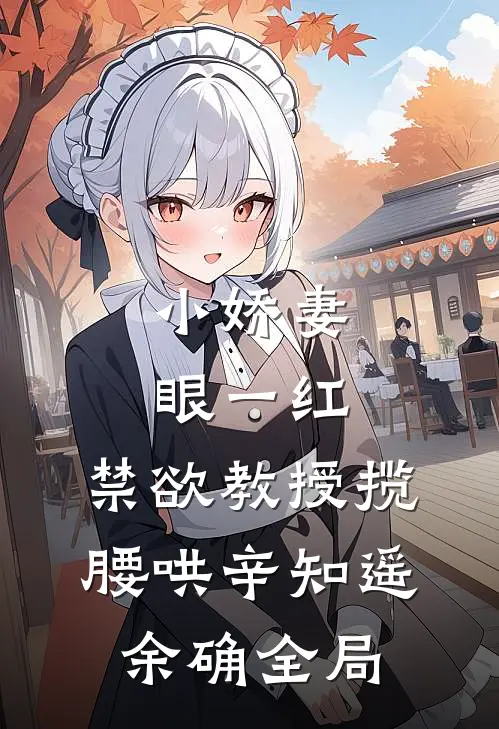 小娇妻眼一红，禁欲教授揽腰哄辛知遥余确全局
