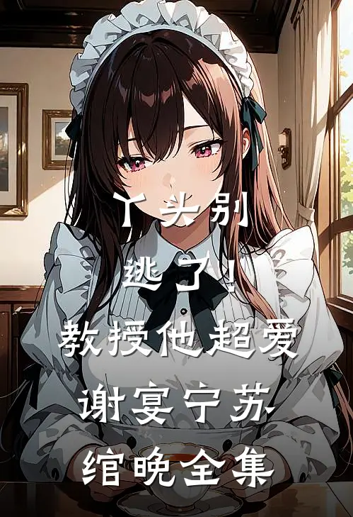 丫头别逃了！教授他超爱谢宴宁苏绾晚全集