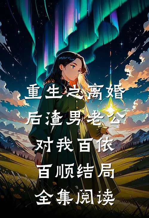 重生之离婚后渣男老公对我百依百顺结局全集阅读