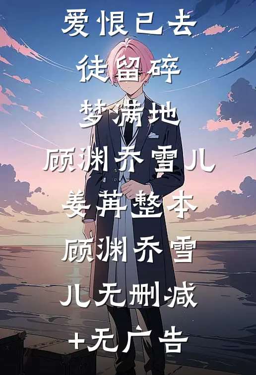 爱恨已去，徒留碎梦满地:顾渊乔雪儿姜苒整本顾渊乔雪儿无删减+无广告