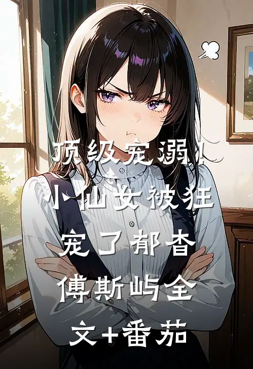 顶级宠溺！小仙女被狂宠了郁杳傅斯屿全文+番茄