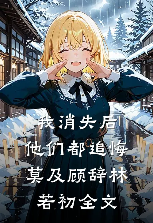 我消失后，他们都追悔莫及顾辞林若初全文