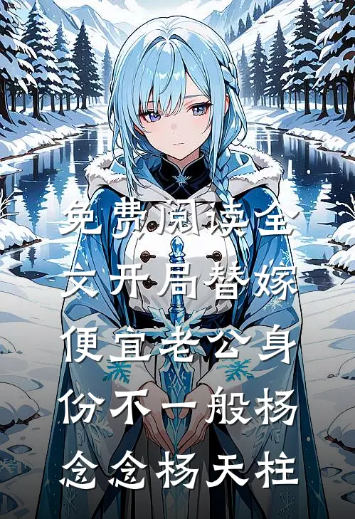 免费阅读全文开局替嫁，便宜老公身份不一般(杨念念杨天柱)