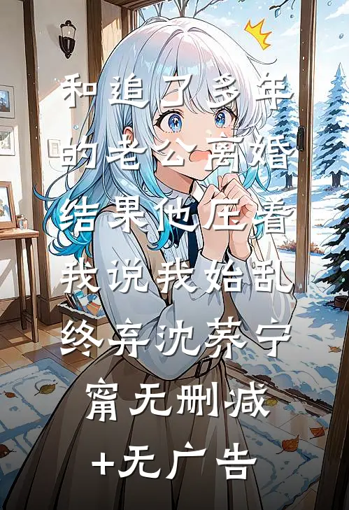 和追了多年的老公离婚，结果他压着我说我始乱终弃沈荞宁甯无删减+无广告
